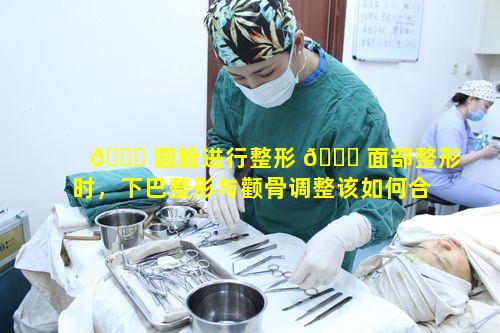 🐝 圆脸进行整形 🐎 面部整形时，下巴整形与颧骨调整该如何合理搭配呢